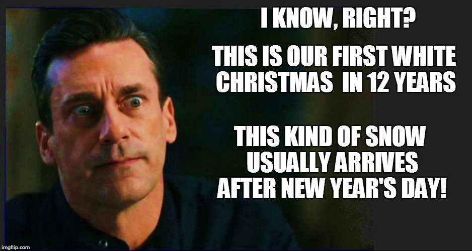 I KNOW, RIGHT? THIS KIND OF SNOW USUALLY ARRIVES AFTER NEW YEAR'S DAY! THIS IS OUR FIRST WHITE CHRISTMAS  IN 12 YEARS | made w/ Imgflip meme maker