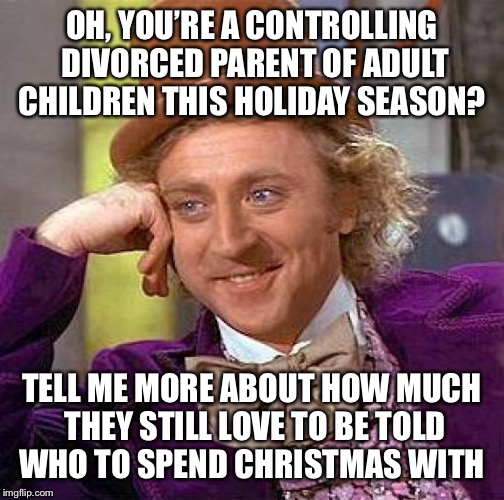 Creepy Condescending Wonka Meme | OH, YOU’RE A CONTROLLING DIVORCED PARENT OF ADULT CHILDREN THIS HOLIDAY SEASON? TELL ME MORE ABOUT HOW MUCH THEY STILL LOVE TO BE TOLD WHO TO SPEND CHRISTMAS WITH | image tagged in memes,creepy condescending wonka | made w/ Imgflip meme maker