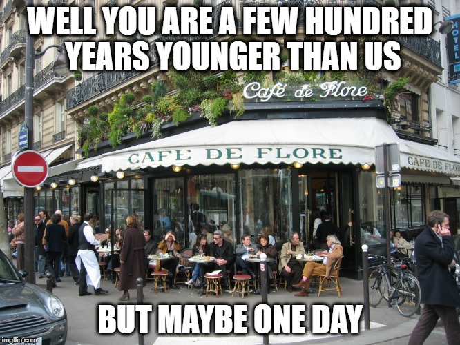 Socialism | WELL YOU ARE A FEW HUNDRED YEARS YOUNGER THAN US BUT MAYBE ONE DAY | image tagged in socialism | made w/ Imgflip meme maker