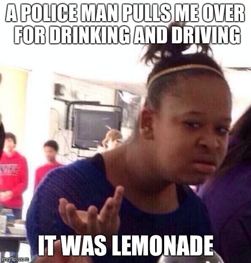 Black Girl Wat Meme | A POLICE MAN PULLS ME OVER FOR DRINKING AND DRIVING; IT WAS LEMONADE | image tagged in memes,black girl wat | made w/ Imgflip meme maker
