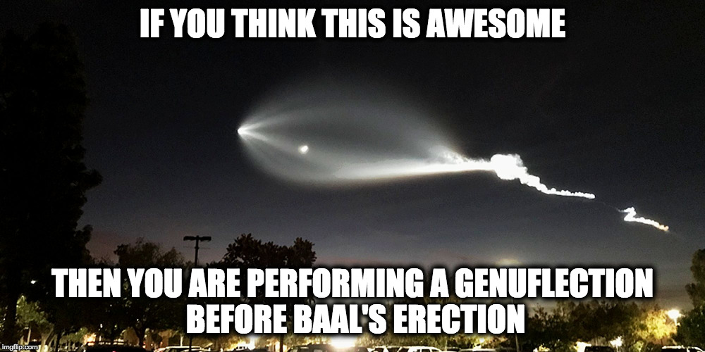 SpaceX | IF YOU THINK THIS IS AWESOME; THEN YOU ARE PERFORMING A GENUFLECTION BEFORE BAAL'S ERECTION | image tagged in spacex | made w/ Imgflip meme maker