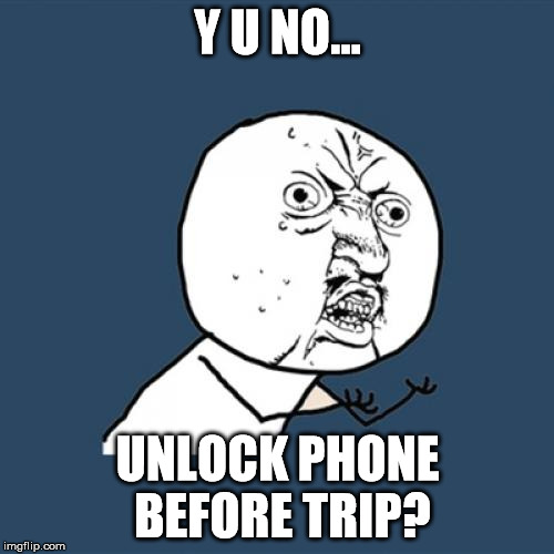 Y U No | Y U NO... UNLOCK PHONE BEFORE TRIP? | image tagged in memes,y u no | made w/ Imgflip meme maker