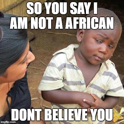 Third World Skeptical Kid Meme | SO YOU SAY I AM NOT A AFRICAN; DONT BELIEVE YOU | image tagged in memes,third world skeptical kid | made w/ Imgflip meme maker