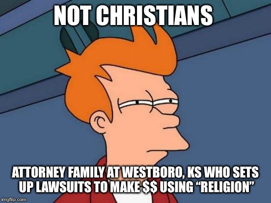 Futurama Fry Meme | NOT CHRISTIANS ATTORNEY FAMILY AT WESTBORO, KS WHO SETS UP LAWSUITS TO MAKE $$ USING “RELIGION” | image tagged in memes,futurama fry | made w/ Imgflip meme maker