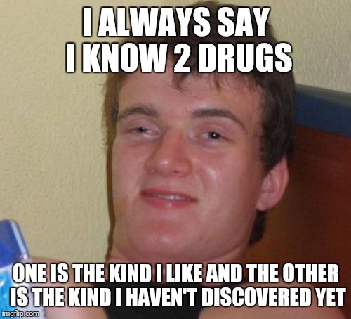 10 Guy Meme | I ALWAYS SAY I KNOW 2 DRUGS ONE IS THE KIND I LIKE AND THE OTHER IS THE KIND I HAVEN'T DISCOVERED YET | image tagged in memes,10 guy | made w/ Imgflip meme maker
