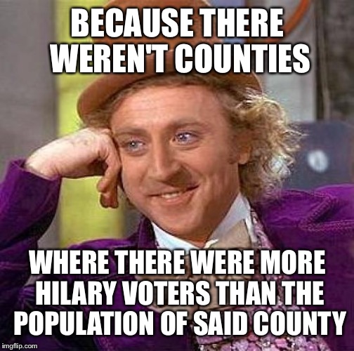 Creepy Condescending Wonka Meme | BECAUSE THERE WEREN'T COUNTIES WHERE THERE WERE MORE HILARY VOTERS THAN THE POPULATION OF SAID COUNTY | image tagged in memes,creepy condescending wonka | made w/ Imgflip meme maker