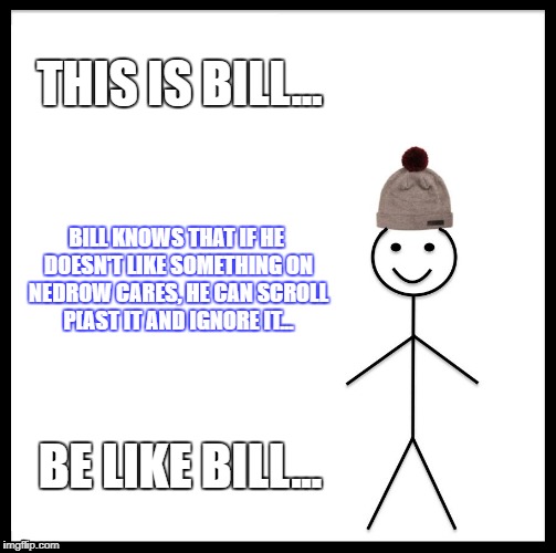 Be Like Bill | THIS IS BILL... BILL KNOWS THAT IF HE DOESN'T LIKE SOMETHING ON NEDROW CARES, HE CAN SCROLL P[AST IT AND IGNORE IT... BE LIKE BILL... | image tagged in memes,be like bill | made w/ Imgflip meme maker