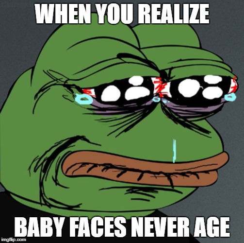Sad Pepe Frog | WHEN YOU REALIZE; BABY FACES NEVER AGE | image tagged in sad pepe frog | made w/ Imgflip meme maker