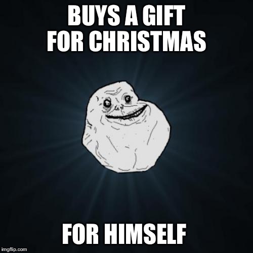 Forever Alone | BUYS A GIFT FOR CHRISTMAS; FOR HIMSELF | image tagged in memes,forever alone | made w/ Imgflip meme maker