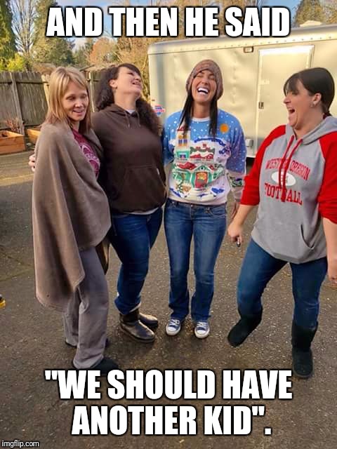 AND THEN HE SAID; "WE SHOULD HAVE ANOTHER KID". | image tagged in women,laughing | made w/ Imgflip meme maker