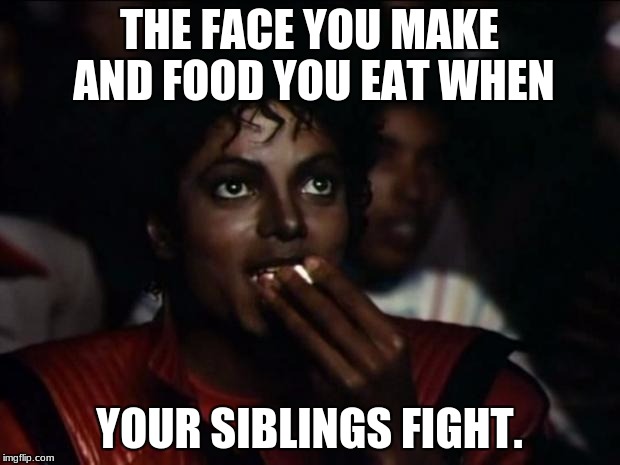 Michael Jackson Popcorn Meme | THE FACE YOU MAKE AND FOOD YOU EAT WHEN; YOUR SIBLINGS FIGHT. | image tagged in memes,michael jackson popcorn | made w/ Imgflip meme maker