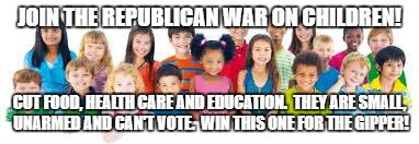 Children | JOIN THE REPUBLICAN WAR ON CHILDREN! CUT FOOD, HEALTH CARE AND EDUCATION.  THEY ARE SMALL, UNARMED AND CAN'T VOTE.  WIN THIS ONE FOR THE GIPPER! | image tagged in children | made w/ Imgflip meme maker