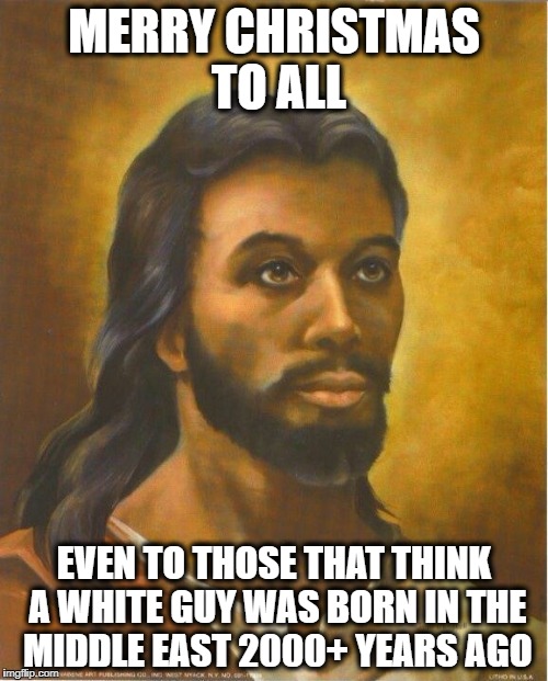 Real Jesus | MERRY CHRISTMAS TO ALL; EVEN TO THOSE THAT THINK A WHITE GUY WAS BORN IN THE MIDDLE EAST 2000+ YEARS AGO | image tagged in real jesus | made w/ Imgflip meme maker