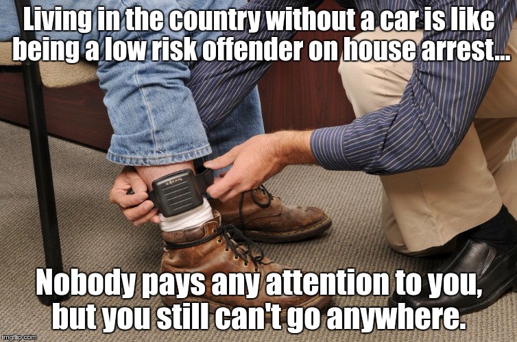 man with gps ankle monitor | Living in the country without a car is like being a low risk offender on house arrest... Nobody pays any attention to you, but you still can't go anywhere. | image tagged in man with gps ankle monitor | made w/ Imgflip meme maker