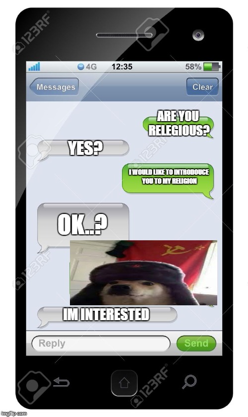 Blank text conversation | ARE YOU RELEGIOUS? YES? I WOULD LIKE TO INTRODOUCE YOU TO MY RELIGION; OK..? IM INTERESTED | image tagged in blank text conversation | made w/ Imgflip meme maker
