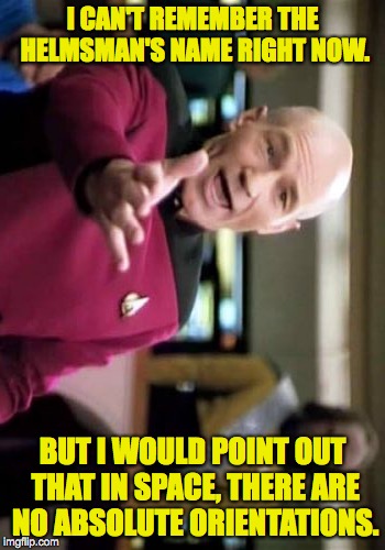 Picard Wtf Meme | I CAN'T REMEMBER THE HELMSMAN'S NAME RIGHT NOW. BUT I WOULD POINT OUT THAT IN SPACE, THERE ARE NO ABSOLUTE ORIENTATIONS. | image tagged in memes,picard wtf | made w/ Imgflip meme maker