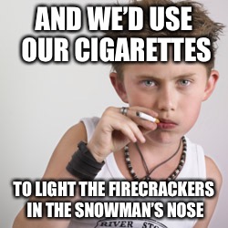 AND WE’D USE OUR CIGARETTES TO LIGHT THE FIRECRACKERS IN THE SNOWMAN’S NOSE | made w/ Imgflip meme maker
