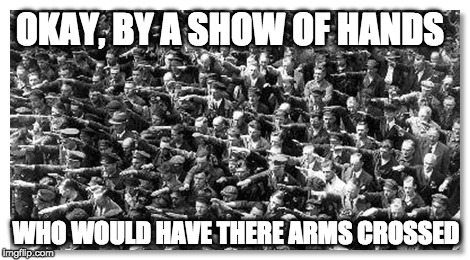 OKAY, BY A SHOW OF HANDS; WHO WOULD HAVE THERE ARMS CROSSED | made w/ Imgflip meme maker