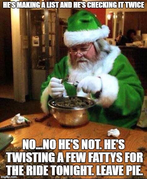 Beclause I Got High | HE'S MAKING A LIST AND HE'S CHECKING IT TWICE; NO...NO HE'S NOT. HE'S TWISTING A FEW FATTYS FOR THE RIDE TONIGHT. LEAVE PIE. | image tagged in santa,smoke weed everyday,420 blaze it | made w/ Imgflip meme maker