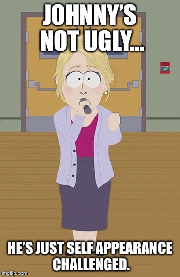 Pc Lady | JOHNNY’S NOT UGLY... HE’S JUST SELF APPEARANCE CHALLENGED. | image tagged in pc lady,memes,south park,funny memes,strong women,political correctness | made w/ Imgflip meme maker