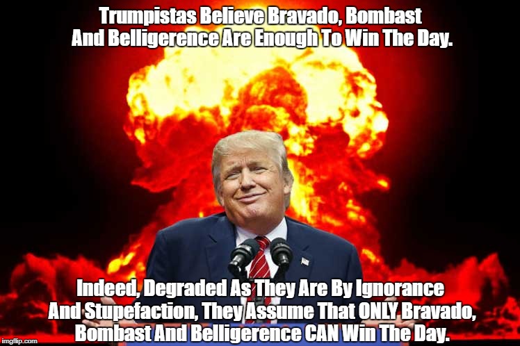 Trumpistas Believe Bravado, Bombast And Belligerence Are Enough To Win The Day. Indeed, Degraded As They Are By Ignorance And Stupefaction,  | made w/ Imgflip meme maker