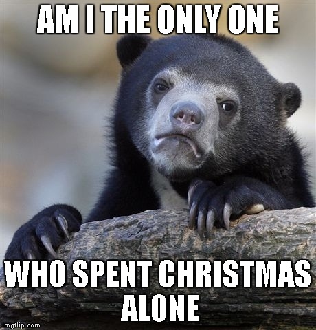 Confession Bear Meme | AM I THE ONLY ONE; WHO SPENT CHRISTMAS ALONE | image tagged in memes,confession bear | made w/ Imgflip meme maker