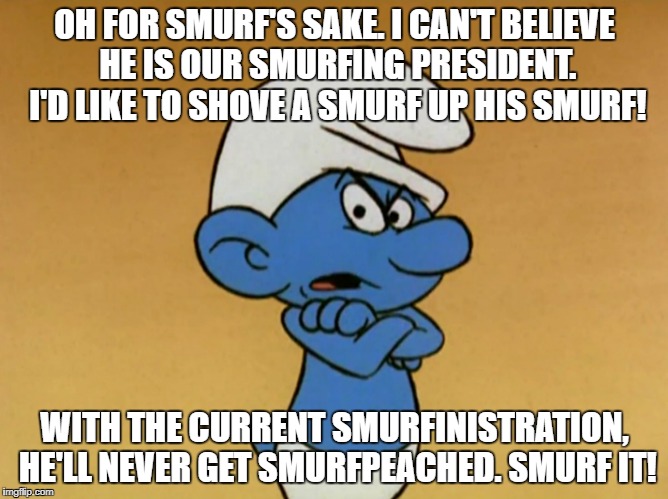 Smurf's hate Trump too. |  OH FOR SMURF'S SAKE. I CAN'T BELIEVE HE IS OUR SMURFING PRESIDENT. I'D LIKE TO SHOVE A SMURF UP HIS SMURF! WITH THE CURRENT SMURFINISTRATION, HE'LL NEVER GET SMURFPEACHED. SMURF IT! | image tagged in grouchy smurf | made w/ Imgflip meme maker