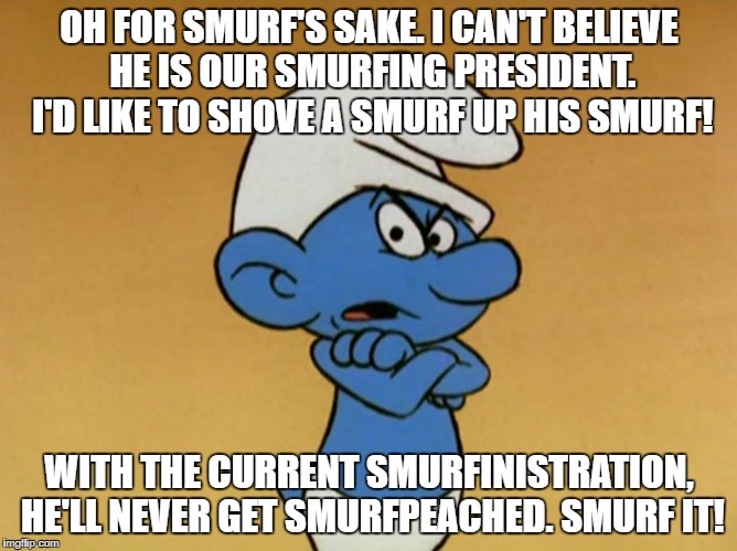 Smurf's hate Trump too. | OH FOR SMURF'S SAKE. I CAN'T BELIEVE HE IS OUR SMURFING PRESIDENT. I'D LIKE TO SHOVE A SMURF UP HIS SMURF! WITH THE CURRENT SMURFINISTRATION, HE'LL NEVER GET SMURFPEACHED. SMURF IT! | image tagged in grouchy smurf | made w/ Imgflip meme maker