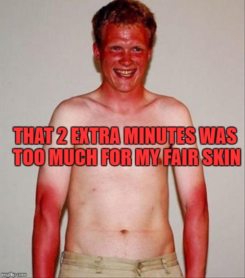 THAT 2 EXTRA MINUTES WAS TOO MUCH FOR MY FAIR SKIN | made w/ Imgflip meme maker