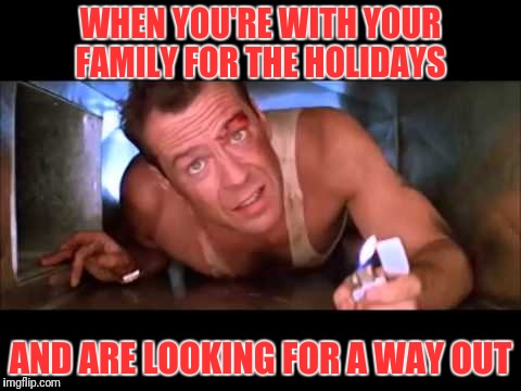 Die Hard | WHEN YOU'RE WITH YOUR FAMILY FOR THE HOLIDAYS; AND ARE LOOKING FOR A WAY OUT | image tagged in die hard | made w/ Imgflip meme maker