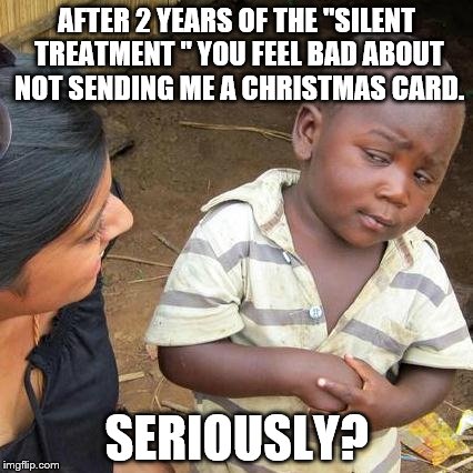 Third World Skeptical Kid Meme | AFTER 2 YEARS OF THE "SILENT TREATMENT " YOU FEEL BAD ABOUT NOT SENDING ME A CHRISTMAS CARD. SERIOUSLY? | image tagged in memes,third world skeptical kid | made w/ Imgflip meme maker