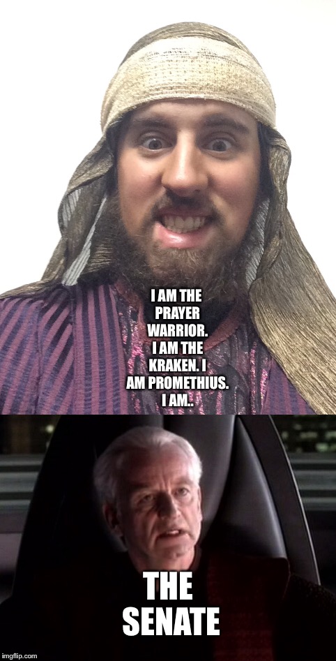 A Funny Mix between Myself and Palpitine  | I AM THE PRAYER WARRIOR. I AM THE KRAKEN. I AM PROMETHIUS. I AM.. THE SENATE | image tagged in funny memes | made w/ Imgflip meme maker