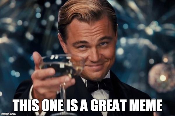 Leonardo Dicaprio Cheers Meme | THIS ONE IS A GREAT MEME | image tagged in memes,leonardo dicaprio cheers | made w/ Imgflip meme maker
