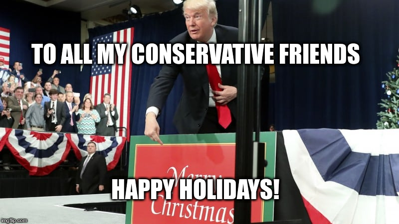 The War on Ridiculousness | TO ALL MY CONSERVATIVE FRIENDS; HAPPY HOLIDAYS! | image tagged in trump,humor,christmas,conservatives | made w/ Imgflip meme maker