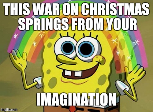 Imagination Spongebob Meme | THIS WAR ON CHRISTMAS SPRINGS FROM YOUR; IMAGINATION | image tagged in memes,imagination spongebob | made w/ Imgflip meme maker