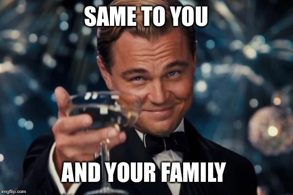 Leonardo Dicaprio Cheers Meme | SAME TO YOU AND YOUR FAMILY | image tagged in memes,leonardo dicaprio cheers | made w/ Imgflip meme maker