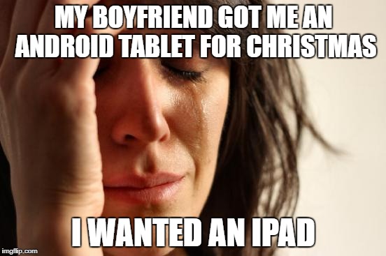 First World Problems Meme | MY BOYFRIEND GOT ME AN ANDROID TABLET FOR CHRISTMAS; I WANTED AN IPAD | image tagged in memes,first world problems | made w/ Imgflip meme maker