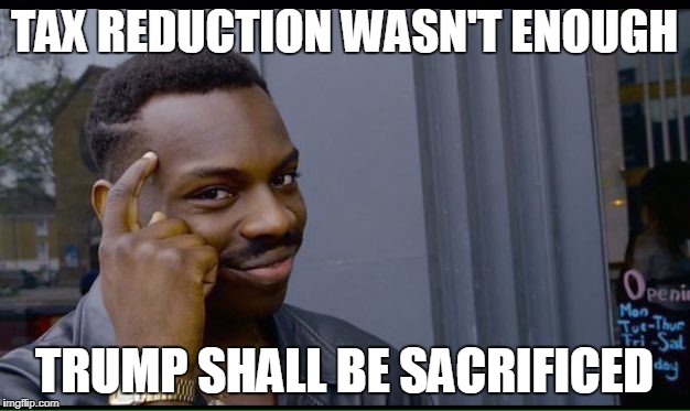 Roll Safe Think About It Meme | TAX REDUCTION WASN'T ENOUGH; TRUMP SHALL BE SACRIFICED | image tagged in thinking black guy | made w/ Imgflip meme maker