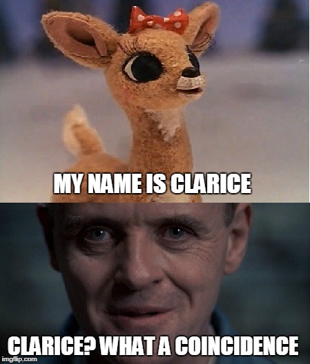 Hannibal & Clarice
Silence Of The Reindeer | MY NAME IS CLARICE; CLARICE? WHAT A COINCIDENCE | image tagged in rudolph,clarice,hannibal lecter,silence of the lambs | made w/ Imgflip meme maker