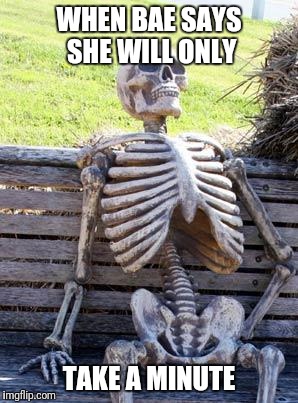 Waiting Skeleton Meme | WHEN BAE SAYS SHE WILL ONLY; TAKE A MINUTE | image tagged in memes,waiting skeleton | made w/ Imgflip meme maker