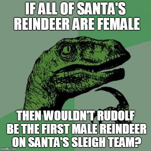Wouldn't this not be true? | IF ALL OF SANTA'S REINDEER ARE FEMALE; THEN WOULDN'T RUDOLF BE THE FIRST MALE REINDEER ON SANTA'S SLEIGH TEAM? | image tagged in memes,philosoraptor | made w/ Imgflip meme maker