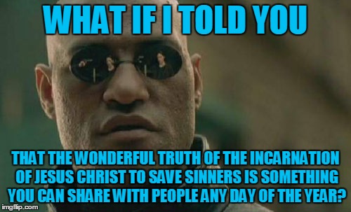 Merry Christmas. (͡• ͜ʖ ͡•) | WHAT IF I TOLD YOU; THAT THE WONDERFUL TRUTH OF THE INCARNATION OF JESUS CHRIST TO SAVE SINNERS IS SOMETHING YOU CAN SHARE WITH PEOPLE ANY DAY OF THE YEAR? | image tagged in memes,matrix morpheus,christmas,christmas memes,sin,salvation | made w/ Imgflip meme maker