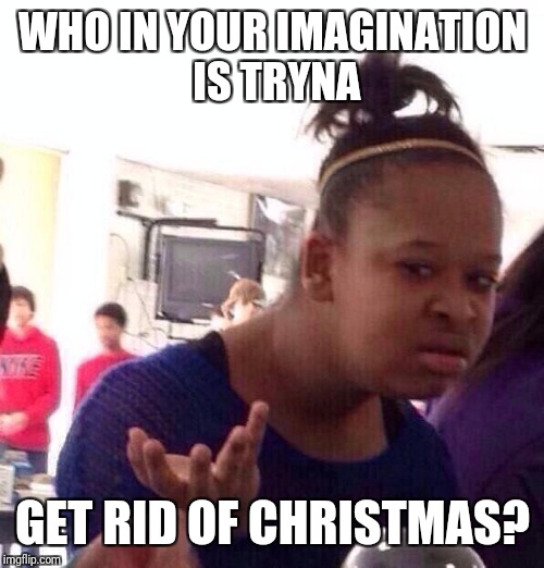 Black Girl Wat Meme | WHO IN YOUR IMAGINATION IS TRYNA GET RID OF CHRISTMAS? | image tagged in memes,black girl wat | made w/ Imgflip meme maker