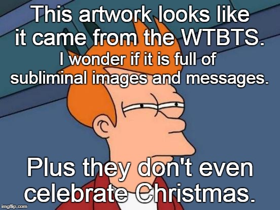 Futurama Fry Meme | This artwork looks like it came from the WTBTS. Plus they don't even celebrate Christmas. I wonder if it is full of subliminal images and me | image tagged in memes,futurama fry | made w/ Imgflip meme maker