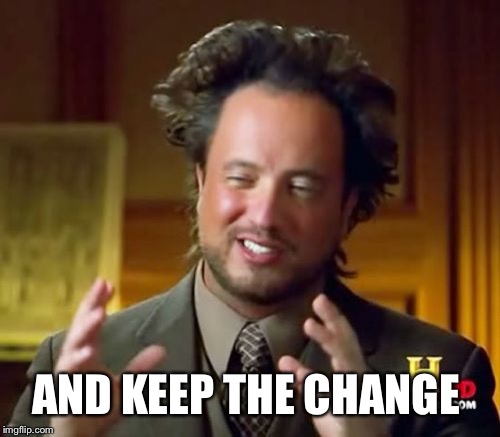 Ancient Aliens Meme | AND KEEP THE CHANGE | image tagged in memes,ancient aliens | made w/ Imgflip meme maker