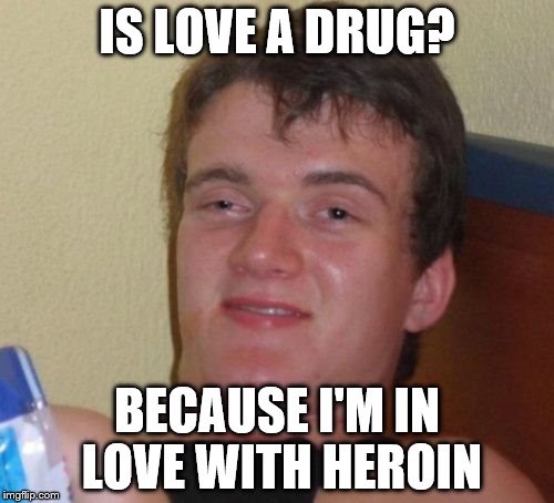 10 Guy Meme | IS LOVE A DRUG? BECAUSE I'M IN LOVE WITH HEROIN | image tagged in memes,10 guy | made w/ Imgflip meme maker