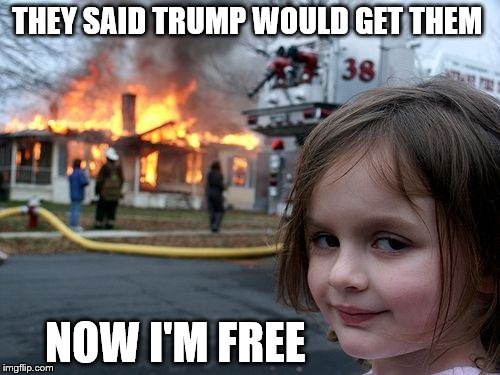 Disaster Girl Meme | THEY SAID TRUMP WOULD GET THEM; NOW I'M FREE | image tagged in memes,disaster girl | made w/ Imgflip meme maker