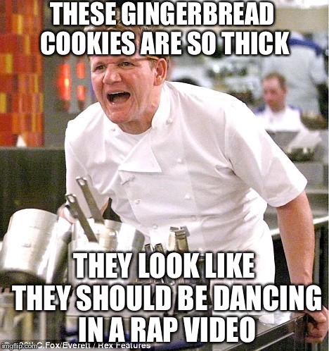 Chef Gordon Ramsay | THESE GINGERBREAD COOKIES ARE SO THICK; THEY LOOK LIKE THEY SHOULD BE DANCING IN A RAP VIDEO | image tagged in memes,chef gordon ramsay,hip hop,rap,thick,funny | made w/ Imgflip meme maker