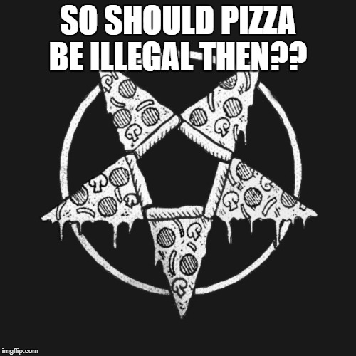 Pizza Pentagram | SO SHOULD PIZZA BE ILLEGAL THEN?? | image tagged in pizza pentagram,illegal,pizza,memes,satanic pizza,illegal pizza | made w/ Imgflip meme maker