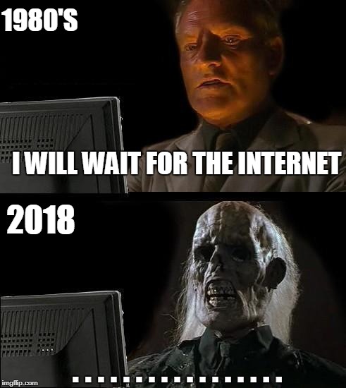 I'll Just Wait Here Meme | 1980'S; I WILL WAIT FOR THE INTERNET; 2018; . . . . . . . . . . . . . . . . . | image tagged in memes,ill just wait here | made w/ Imgflip meme maker